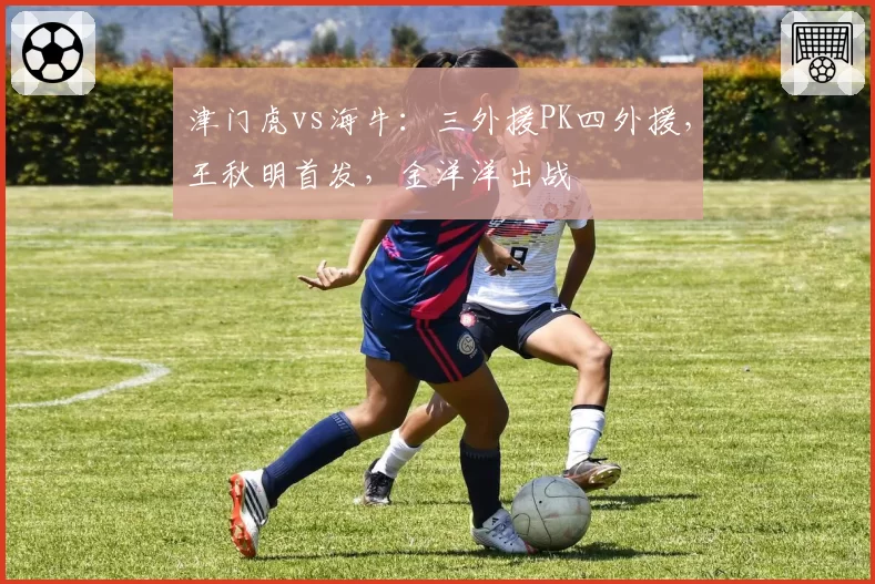 津门虎vs海牛:三外援PK四外援,王秋明首发,金洋洋出战