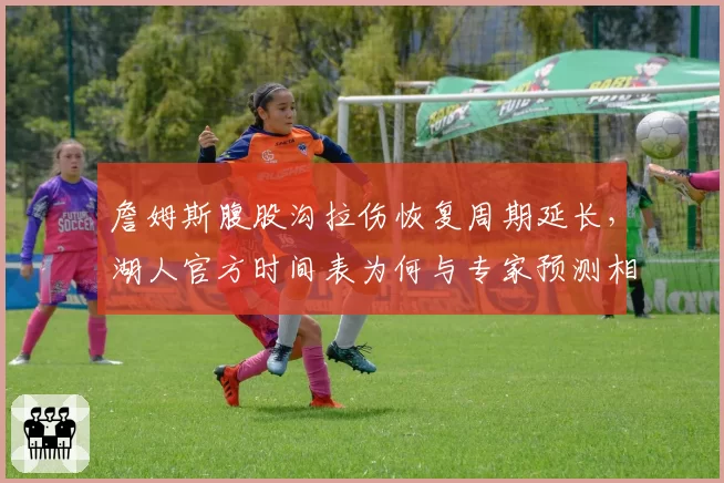 詹姆斯腹股沟拉伤恢复周期延长，湖人官方时间表为何与专家预测相差三周？