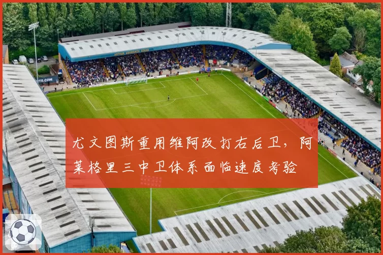 尤文图斯重用维阿改打右后卫,阿莱格里三中卫体系面临速度考验