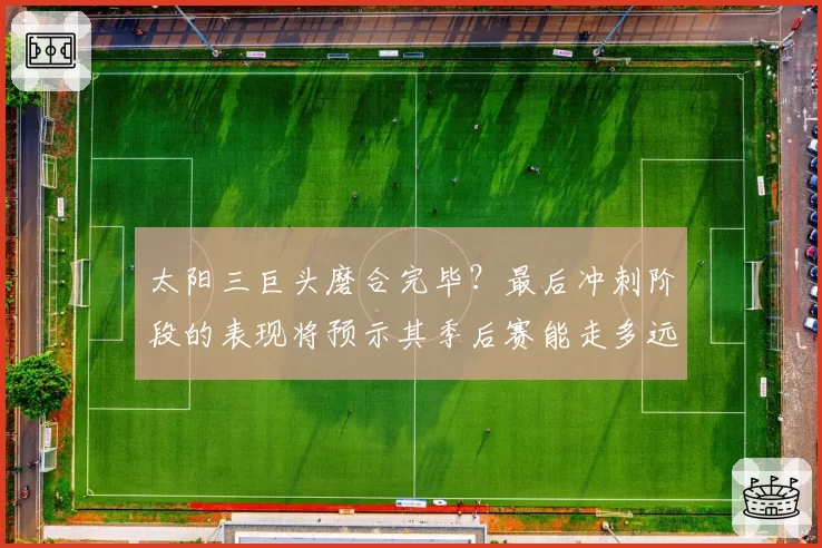 太阳三巨头磨合完毕?最后冲刺阶段的表现将预示其季后赛能走多远
