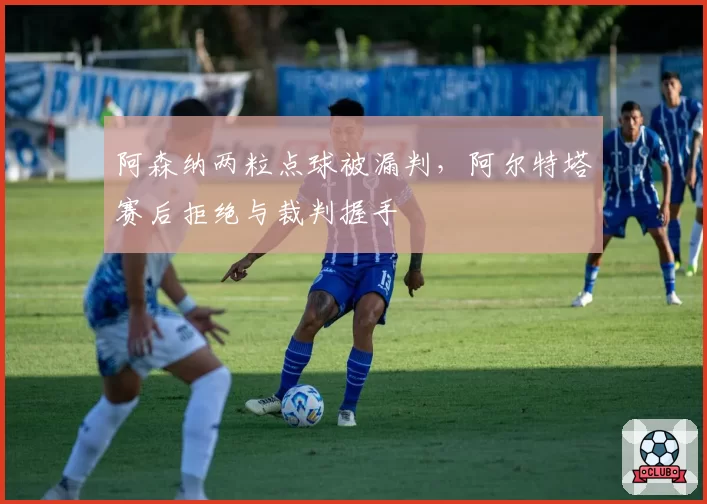 阿森纳两粒点球被漏判,阿尔特塔赛后拒绝与裁判握手