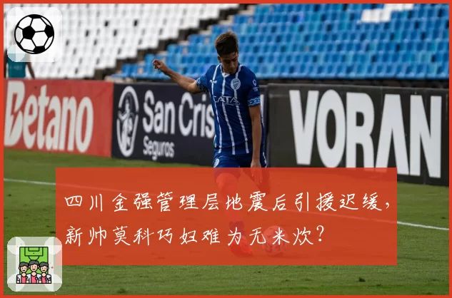 四川金强管理层地震后引援迟缓，新帅莫科巧妇难为无米炊？