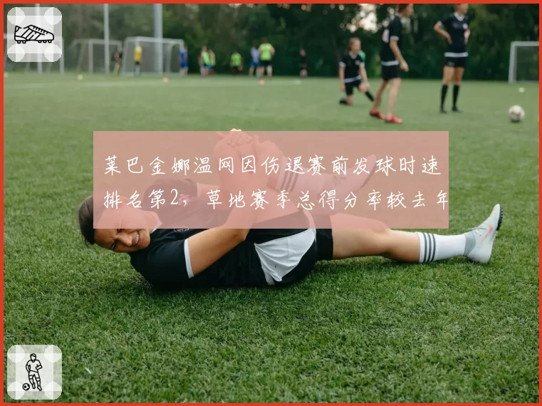 莱巴金娜温网因伤退赛前发球时速排名第2，草地赛季总得分率较去年下滑7%