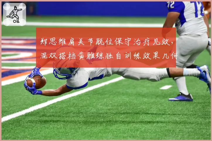 郑思维肩关节脱位保守治疗见效,混双搭档黄雅琼独自训练效果几何?