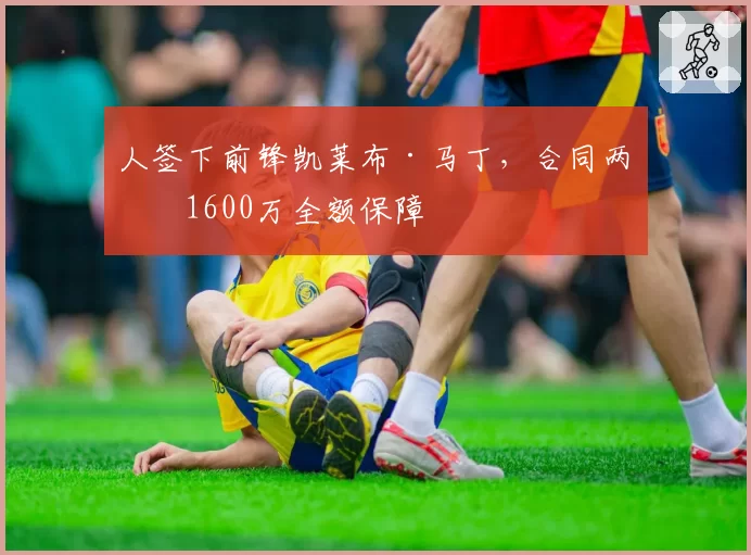 人签下前锋凯莱布·马丁，合同两年1600万全额保障