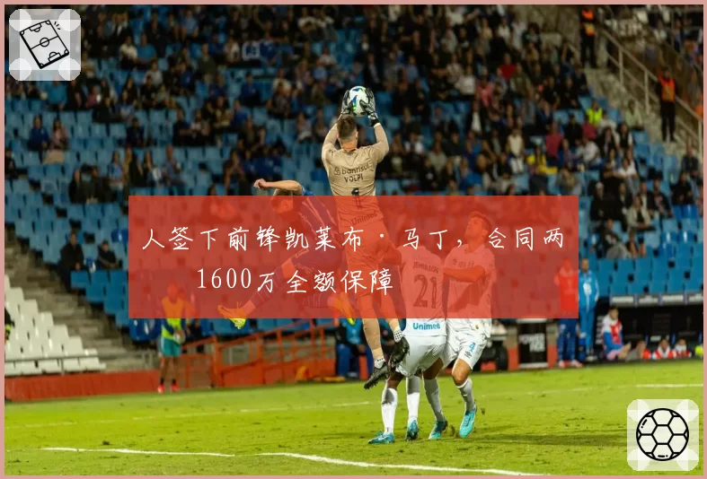 人签下前锋凯莱布·马丁，合同两年1600万全额保障