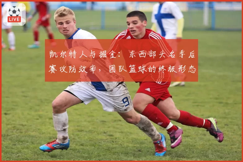 凯尔特人与掘金:东西部头名季后赛攻防效率,团队篮球的终极形态