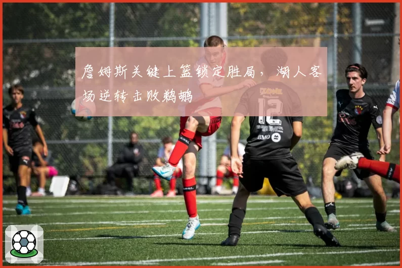 詹姆斯关键上篮锁定胜局，湖人客场逆转击败鹈鹕