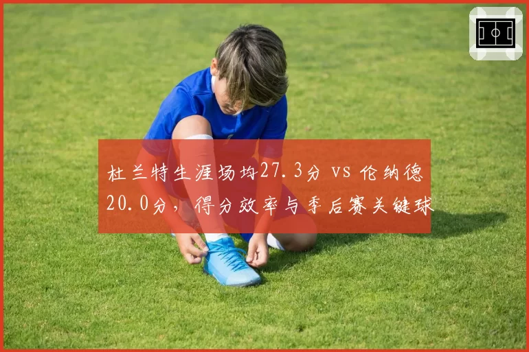 杜兰特生涯场均27.3分 vs 伦纳德20.0分，得分效率与季后赛关键球数据反差