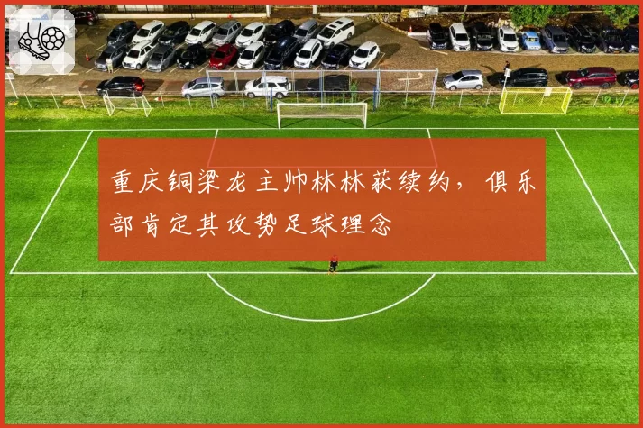 重庆铜梁龙主帅林林获续约，俱乐部肯定其攻势足球理念