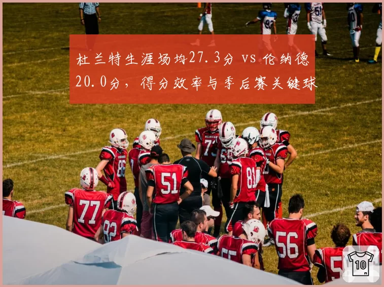 杜兰特生涯场均27.3分 vs 伦纳德20.0分，得分效率与季后赛关键球数据反差