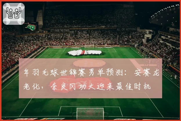年羽毛球世锦赛男单预测:安赛龙老化,奈良冈功大迎来最佳时机