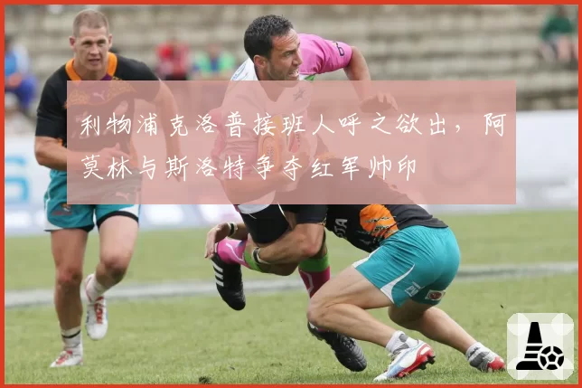 利物浦克洛普接班人呼之欲出，阿莫林与斯洛特争夺红军帅印