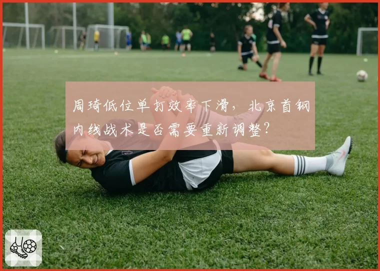 周琦低位单打效率下滑，北京首钢内线战术是否需要重新调整？