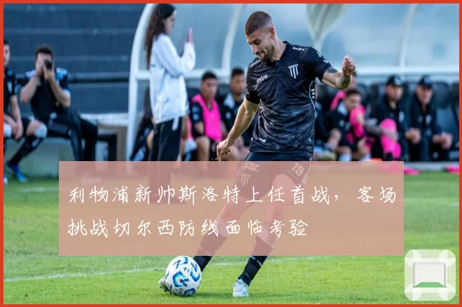 利物浦新帅斯洛特上任首战，客场挑战切尔西防线面临考验