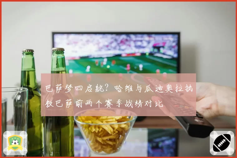 巴萨梦四启航?哈维与瓜迪奥拉执教巴萨前两个赛季战绩对比