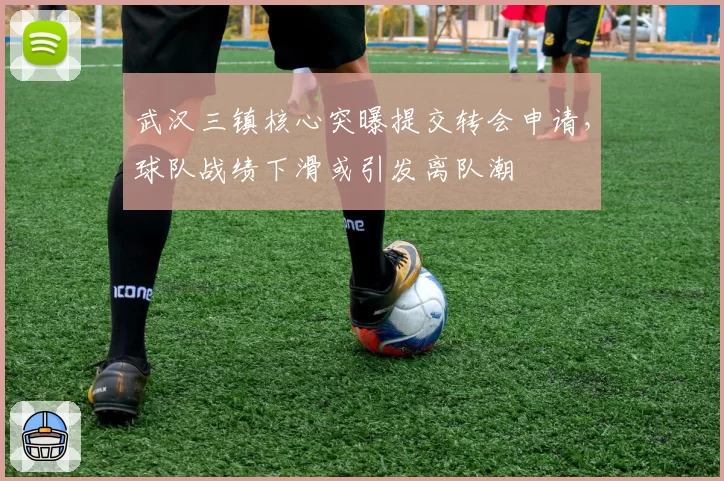 武汉三镇核心突曝提交转会申请,球队战绩下滑或引发离队潮