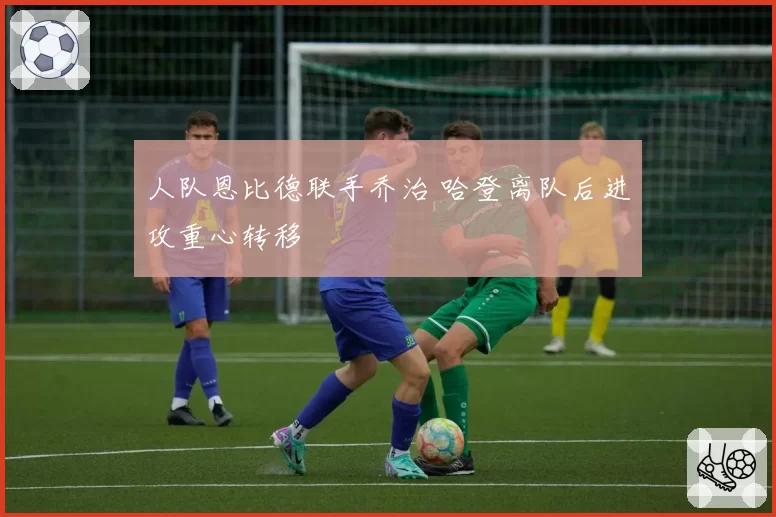 人队恩比德联手乔治 哈登离队后进攻重心转移