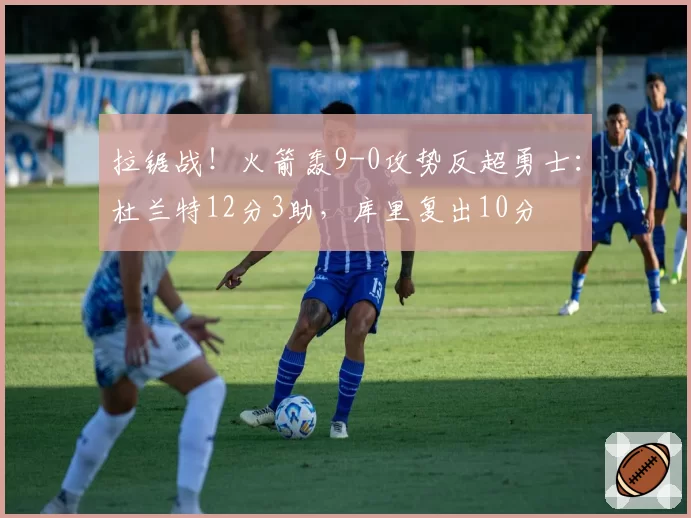 拉锯战!火箭轰9-0攻势反超勇士:杜兰特12分3助,库里复出10分