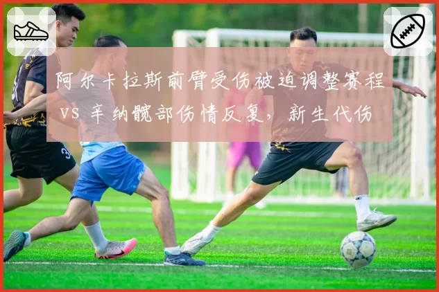 阿尔卡拉斯前臂受伤被迫调整赛程 vs 辛纳髋部伤情反复，新生代伤病管理策略对比鲜明