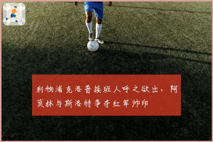 利物浦克洛普接班人呼之欲出，阿莫林与斯洛特争夺红军帅印