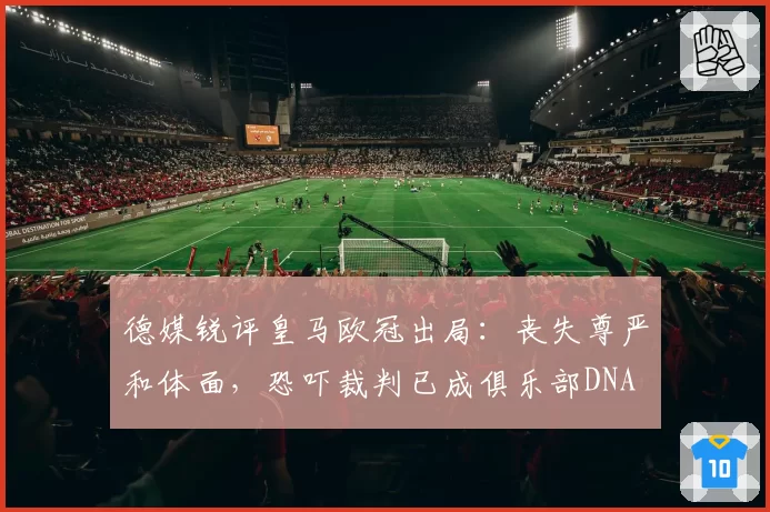 德媒锐评皇马欧冠出局：丧失尊严和体面，恐吓裁判已成俱乐部DNA