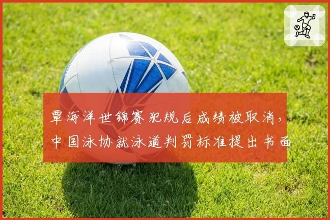 覃海洋世锦赛犯规后成绩被取消,中国泳协就泳道判罚标准提出书面申诉__br_