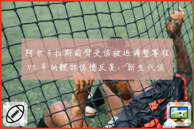 阿尔卡拉斯前臂受伤被迫调整赛程 vs 辛纳髋部伤情反复，新生代伤病管理策略对比鲜明