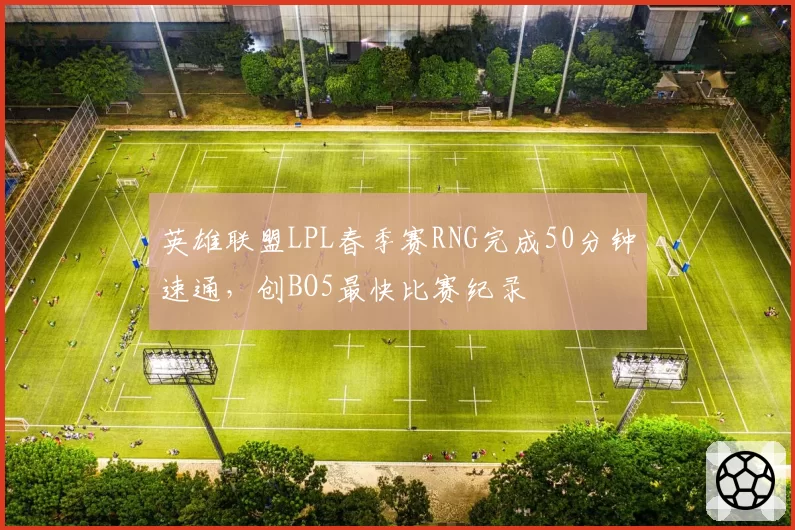 英雄联盟LPL春季赛RNG完成50分钟速通，创BO5最快比赛纪录