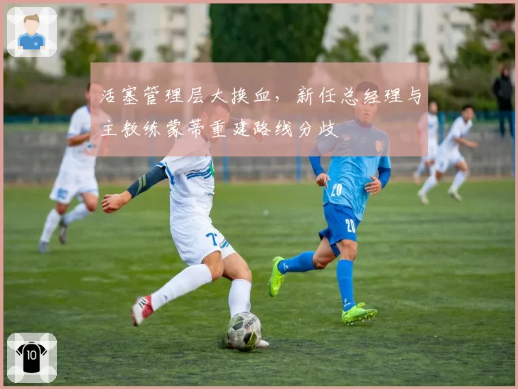 活塞管理层大换血，新任总经理与主教练蒙蒂重建路线分歧