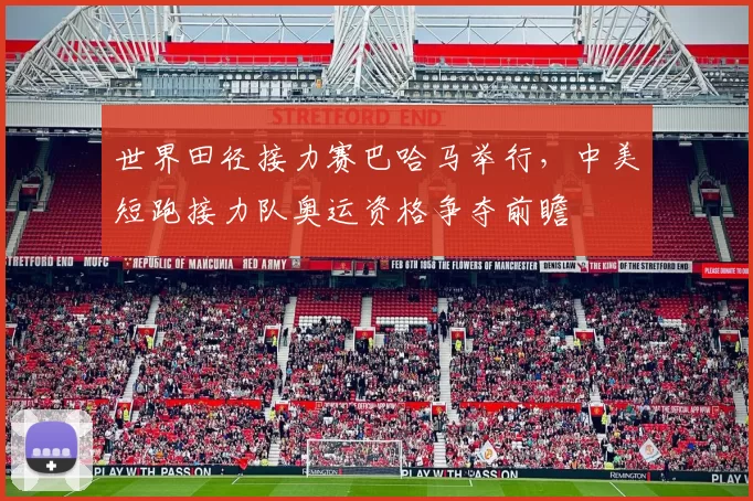 世界田径接力赛巴哈马举行,中美短跑接力队奥运资格争夺前瞻