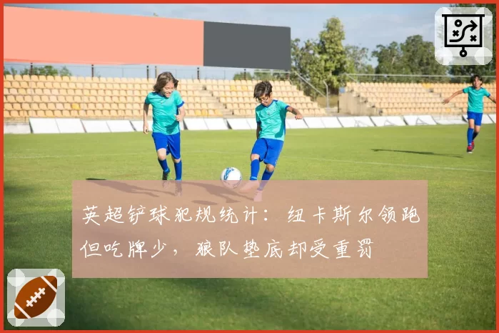 英超铲球犯规统计：纽卡斯尔领跑但吃牌少，狼队垫底却受重罚