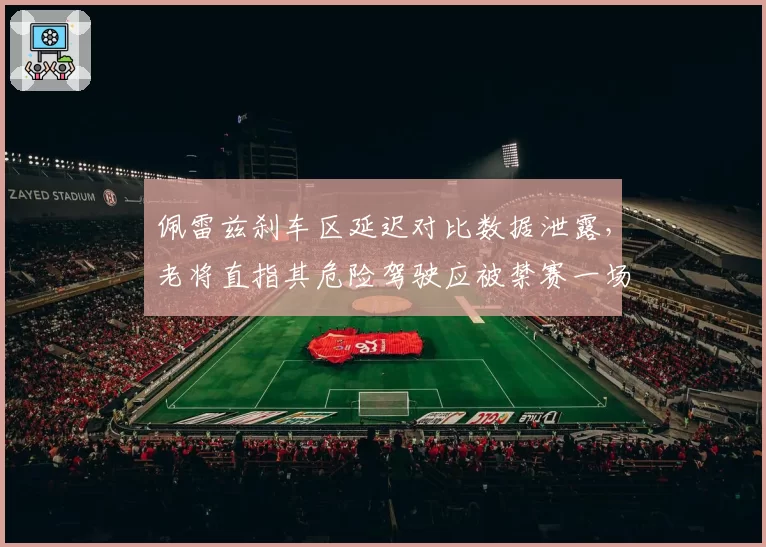 佩雷兹刹车区延迟对比数据泄露，老将直指其危险驾驶应被禁赛一场