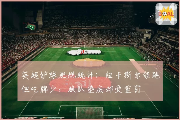 英超铲球犯规统计:纽卡斯尔领跑但吃牌少,狼队垫底却受重罚