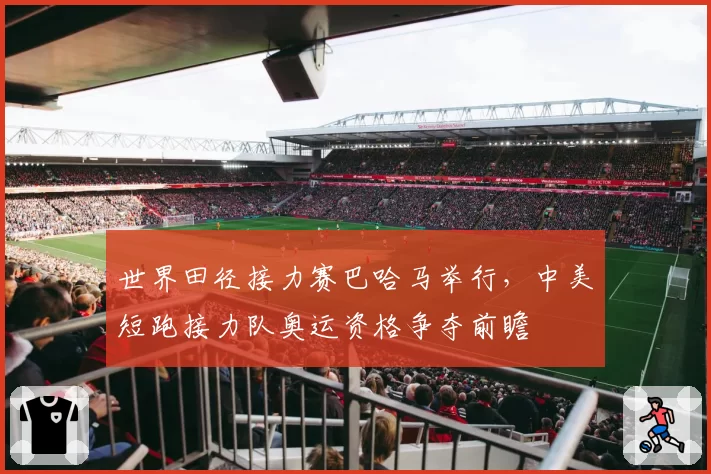 世界田径接力赛巴哈马举行,中美短跑接力队奥运资格争夺前瞻