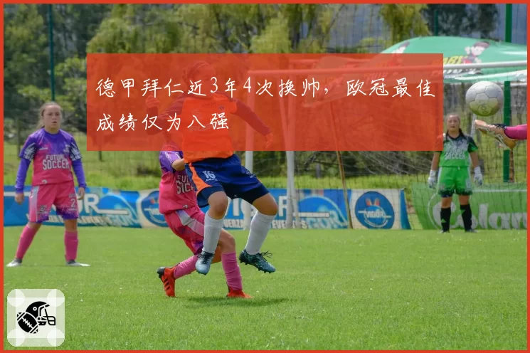 德甲拜仁近3年4次换帅，欧冠最佳成绩仅为八强