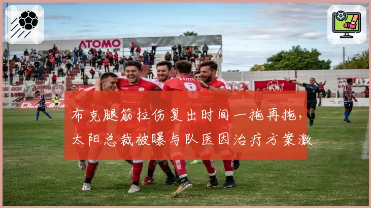 布克腿筋拉伤复出时间一拖再拖，太阳总裁被曝与队医因治疗方案激烈争吵
