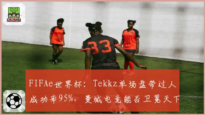 FIFAe世界杯：Tekkz单场盘带过人成功率95%，曼城电竞能否卫冕天下？