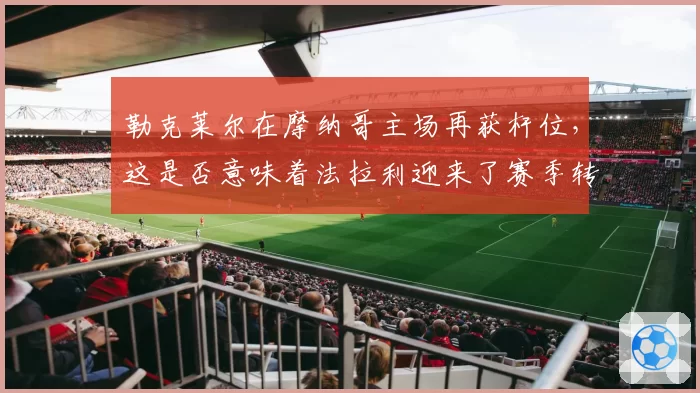 勒克莱尔在摩纳哥主场再获杆位，这是否意味着法拉利迎来了赛季转折点？