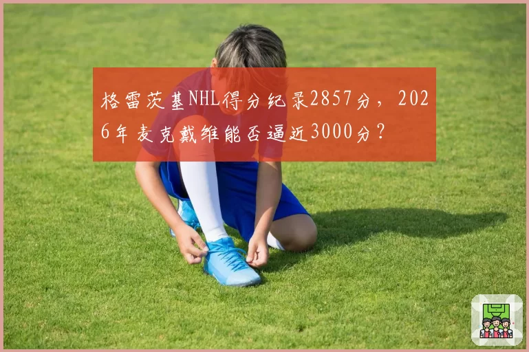格雷茨基NHL得分纪录2857分，2026年麦克戴维能否逼近3000分？