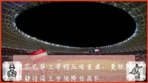德容巴萨工资帽压垮重建，曼联拜仁静待荷兰中场降价离队