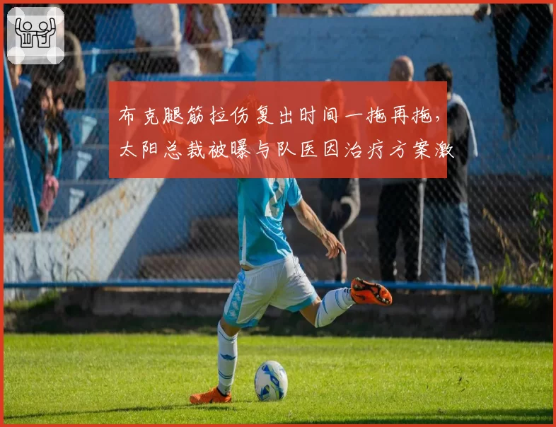 布克腿筋拉伤复出时间一拖再拖，太阳总裁被曝与队医因治疗方案激烈争吵