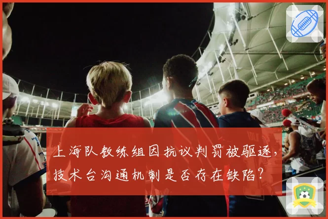 上海队教练组因抗议判罚被驱逐，技术台沟通机制是否存在缺陷？