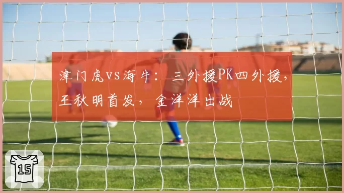 津门虎vs海牛:三外援PK四外援,王秋明首发,金洋洋出战