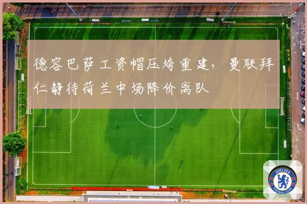 德容巴萨工资帽压垮重建，曼联拜仁静待荷兰中场降价离队