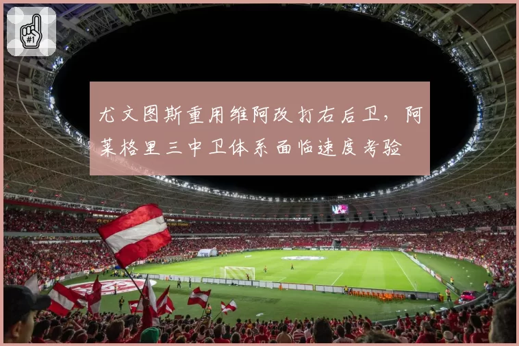 尤文图斯重用维阿改打右后卫,阿莱格里三中卫体系面临速度考验