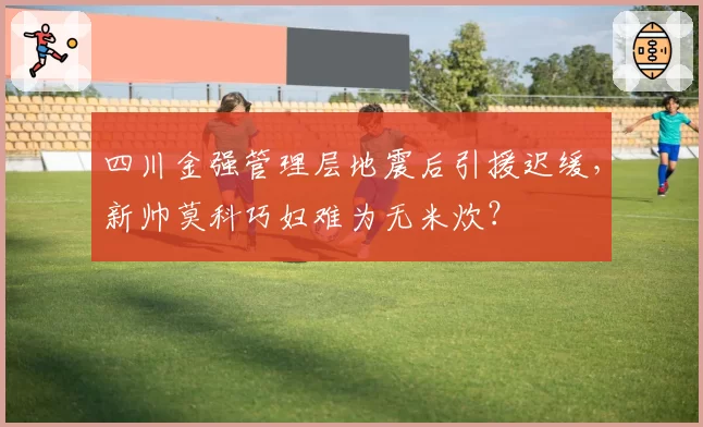 四川金强管理层地震后引援迟缓，新帅莫科巧妇难为无米炊？