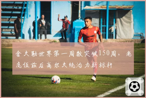 舍夫勒世界第一周数突破150周，老虎伍兹后高尔夫统治力新标杆