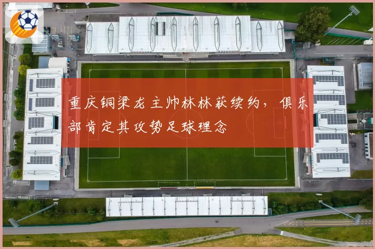 重庆铜梁龙主帅林林获续约，俱乐部肯定其攻势足球理念