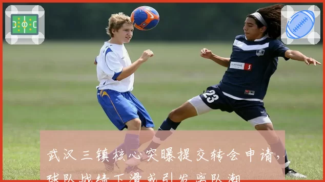 武汉三镇核心突曝提交转会申请,球队战绩下滑或引发离队潮